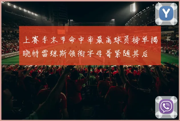 上赛季末节命中率最高球员榜单揭晓特雷琼斯领衔字母哥紧随其后