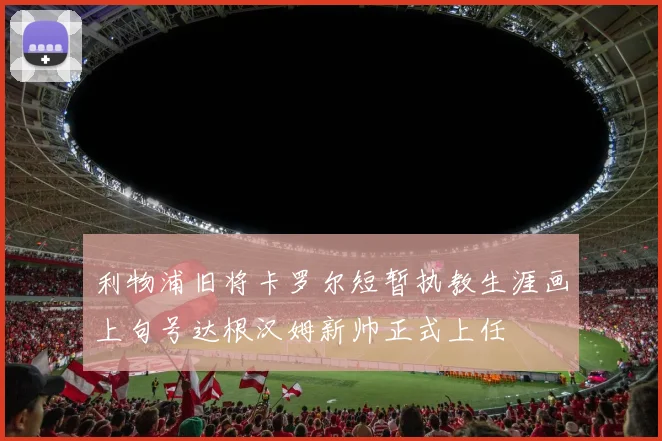 利物浦旧将卡罗尔短暂执教生涯画上句号达根汉姆新帅正式上任