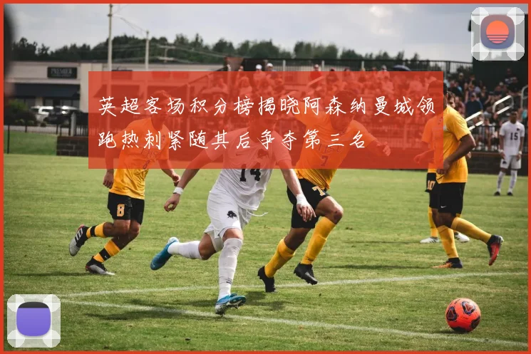 英超客场积分榜揭晓阿森纳曼城领跑热刺紧随其后争夺第三名