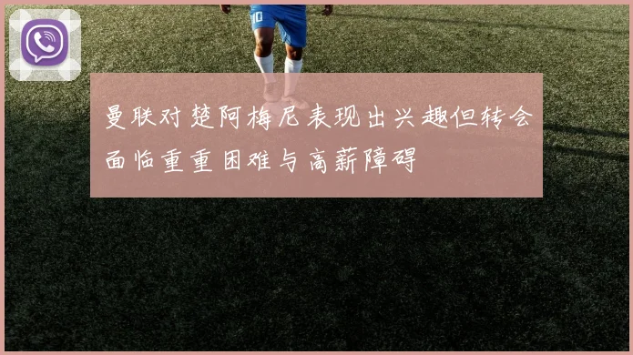 曼联对楚阿梅尼表现出兴趣但转会面临重重困难与高薪障碍