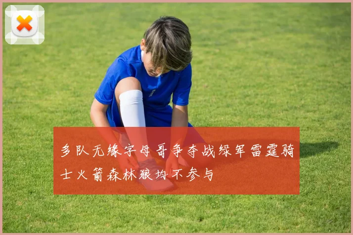多队无缘字母哥争夺战绿军雷霆骑士火箭森林狼均不参与
