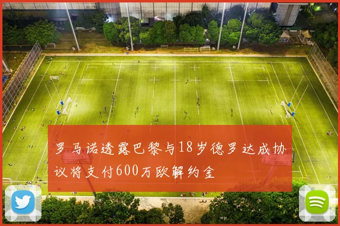 罗马诺透露巴黎与18岁德罗达成协议将支付600万欧解约金