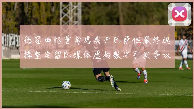 德容回忆曾考虑离开巴萨但最终选择坚定留队媒体虚构数字引发争议