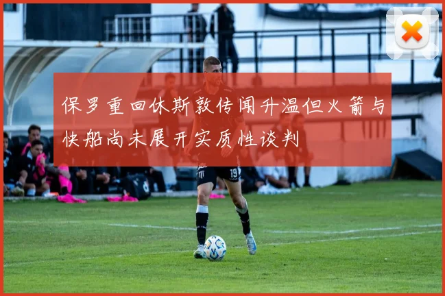 保罗重回休斯敦传闻升温但火箭与快船尚未展开实质性谈判