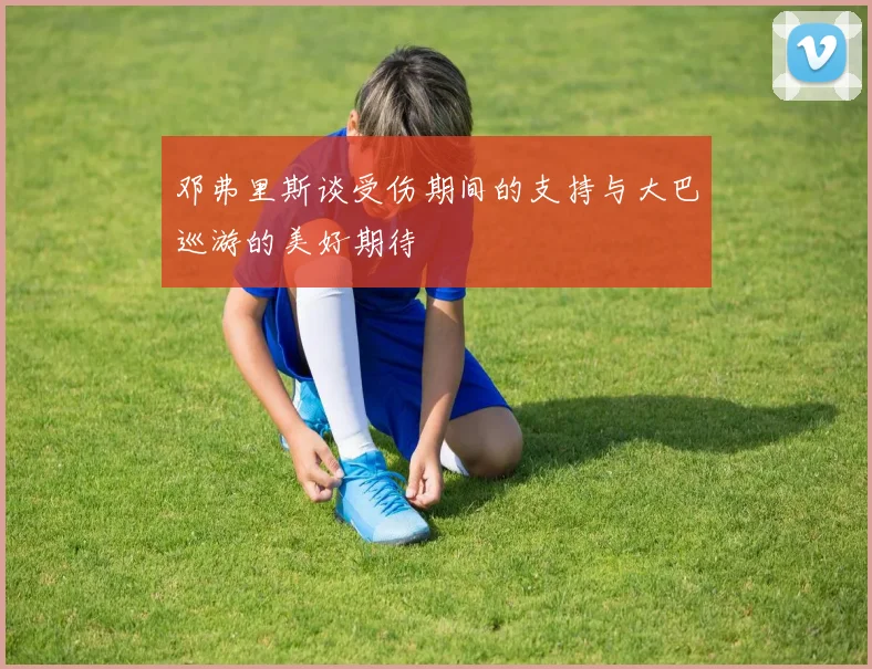 邓弗里斯谈受伤期间的支持与大巴巡游的美好期待