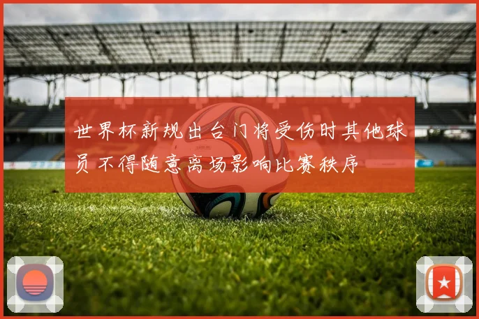 世界杯新规出台门将受伤时其他球员不得随意离场影响比赛秩序