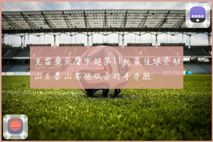 克雷桑荣膺中超第11轮最佳球员助山东泰山客场双杀对手夺胜