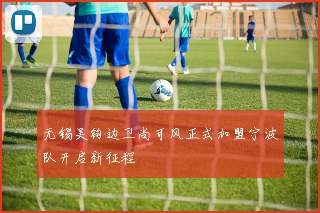 无锡吴钩边卫尚可风正式加盟宁波队开启新征程