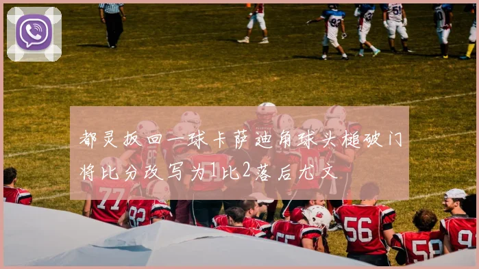 都灵扳回一球卡萨迪角球头槌破门将比分改写为1比2落后尤文
