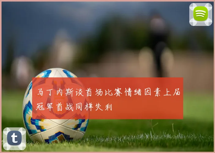 马丁内斯谈首场比赛情绪因素上届冠军首战同样失利