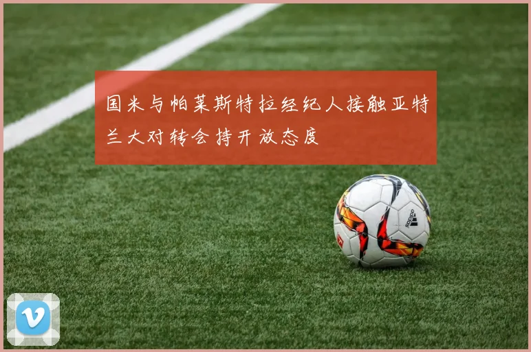 国米与帕莱斯特拉经纪人接触亚特兰大对转会持开放态度