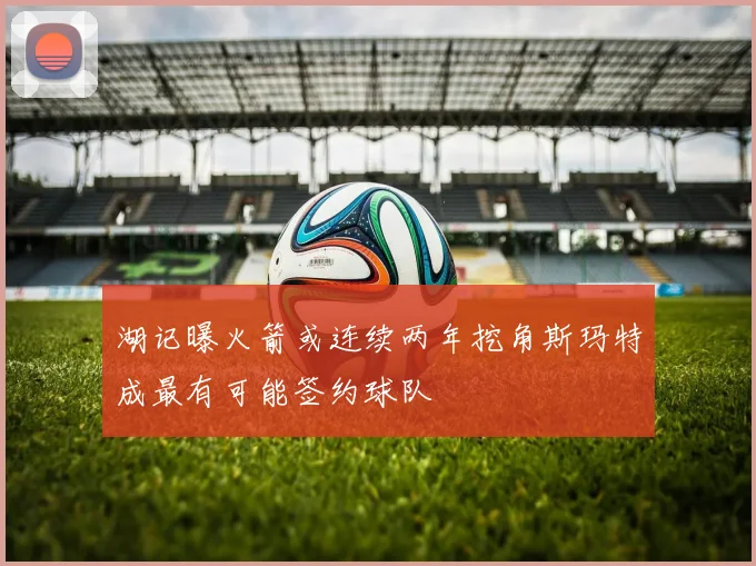 湖记曝火箭或连续两年挖角斯玛特成最有可能签约球队