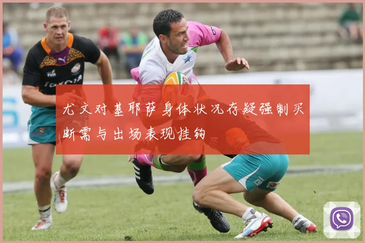 尤文对基耶萨身体状况存疑强制买断需与出场表现挂钩