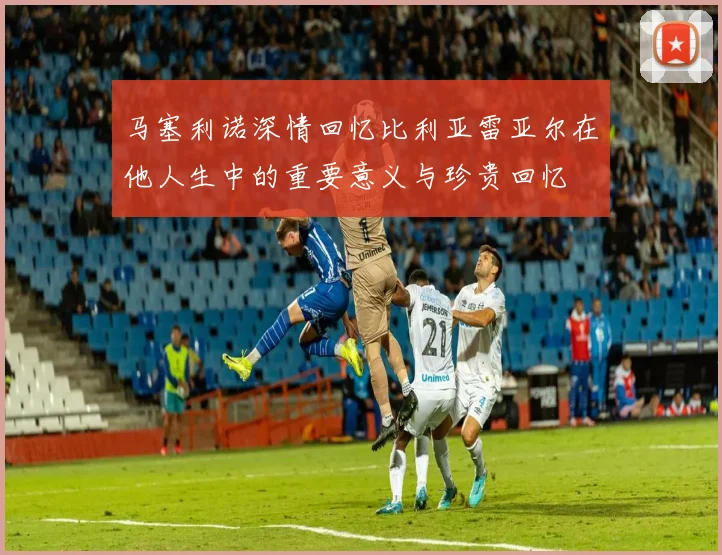 马塞利诺深情回忆比利亚雷亚尔在他人生中的重要意义与珍贵回忆