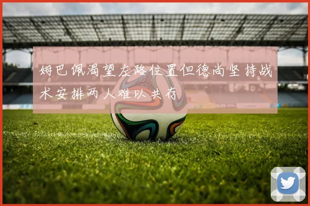 姆巴佩渴望左路位置但德尚坚持战术安排两人难以共存