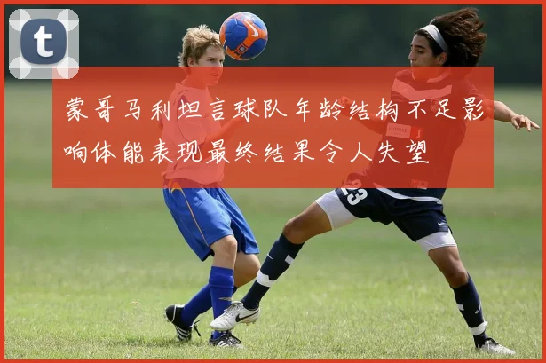 蒙哥马利坦言球队年龄结构不足影响体能表现最终结果令人失望