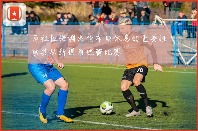 马祖拉强调杰伦布朗休息的重要性助其从新视角理解比赛