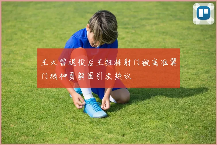 王大雷退役后王钰栋射门被高准翼门线神勇解围引发热议