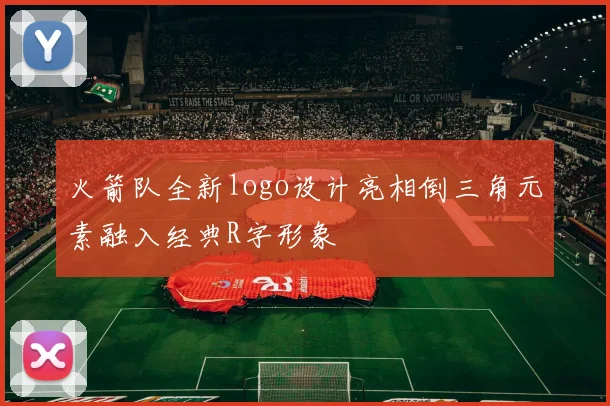 火箭队全新logo设计亮相倒三角元素融入经典R字形象