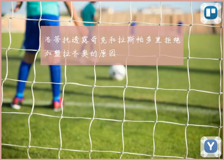 洛蒂托透露奇克和拉斯帕多里拒绝加盟拉齐奥的原因