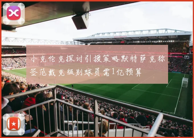 小克伦克探讨引援策略默特萨克称签范戴克级别球员需1亿预算