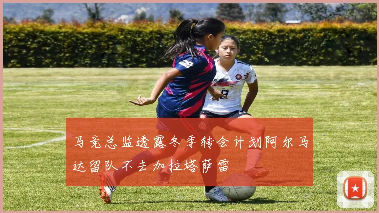 马竞总监透露冬季转会计划阿尔马达留队不去加拉塔萨雷