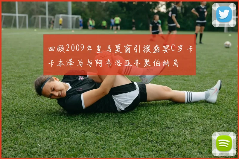 回顾2009年皇马夏窗引援盛宴C罗卡卡本泽马与阿韦洛亚齐聚伯纳乌